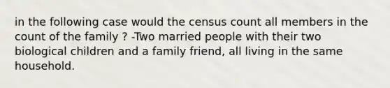 in the following case would the census count all members in the count of the family ? -Two married people with their two biological children and a family friend, all living in the same household.