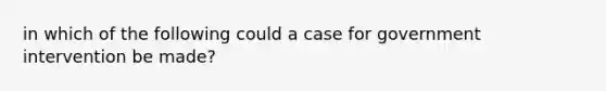 in which of the following could a case for government intervention be made?