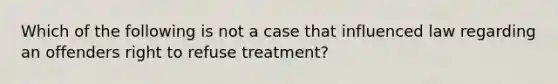 Which of the following is not a case that influenced law regarding an offenders right to refuse treatment?