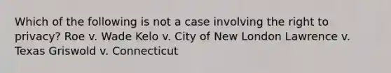 Which of the following is not a case involving the right to privacy? Roe v. Wade Kelo v. City of New London Lawrence v. Texas Griswold v. Connecticut