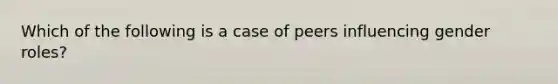 Which of the following is a case of peers influencing gender roles?