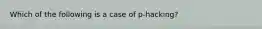 Which of the following is a case of p-hacking?