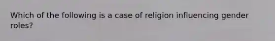 Which of the following is a case of religion influencing gender roles?