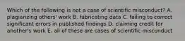 Which of the following is not a case of scientific misconduct? A. plagiarizing others' work B. fabricating data C. failing to correct significant errors in published findings D. claiming credit for another's work E. all of these are cases of scientific misconduct