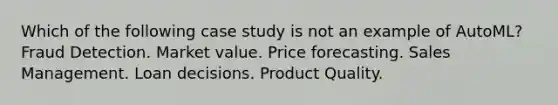 Which of the following case study is not an example of AutoML? Fraud Detection. Market value. Price forecasting. Sales Management. Loan decisions. Product Quality.