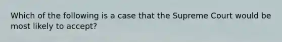 Which of the following is a case that the Supreme Court would be most likely to accept?