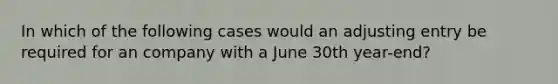 In which of the following cases would an adjusting entry be required for an company with a June 30th year-end?