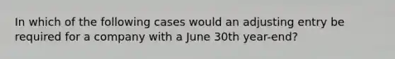 In which of the following cases would an adjusting entry be required for a company with a June 30th year-end?