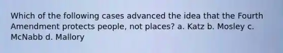 Which of the following cases advanced the idea that the Fourth Amendment protects people, not places? a. Katz b. Mosley c. McNabb d. Mallory