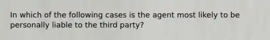 In which of the following cases is the agent most likely to be personally liable to the third party?