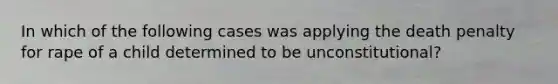 In which of the following cases was applying the death penalty for rape of a child determined to be unconstitutional?