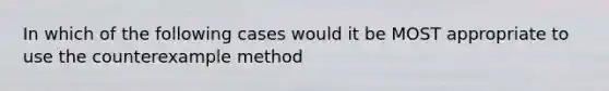 In which of the following cases would it be MOST appropriate to use the counterexample method