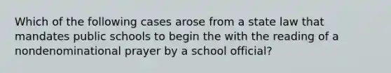 Which of the following cases arose from a state law that mandates public schools to begin the with the reading of a nondenominational prayer by a school official?