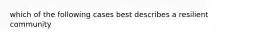which of the following cases best describes a resilient community