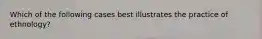 Which of the following cases best illustrates the practice of ethnology?​