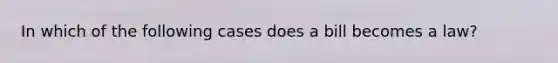 In which of the following cases does a bill becomes a law?