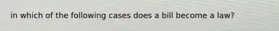 in which of the following cases does a bill become a law?