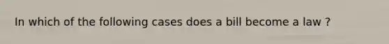 In which of the following cases does a bill become a law ?