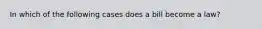 In which of the following cases does a bill become a law?