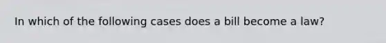 In which of the following cases does a bill become a law?