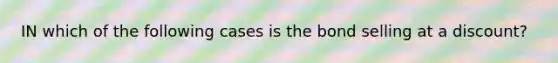 IN which of the following cases is the bond selling at a discount?