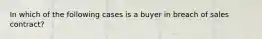 In which of the following cases is a buyer in breach of sales contract?