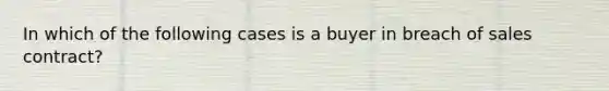 In which of the following cases is a buyer in breach of sales contract?