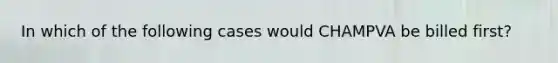 In which of the following cases would CHAMPVA be billed​ first?