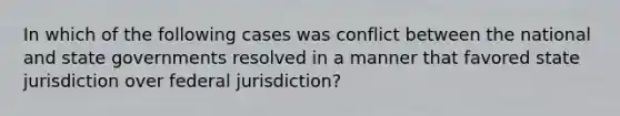 In which of the following cases was conflict between the national and state governments resolved in a manner that favored state jurisdiction over federal jurisdiction?