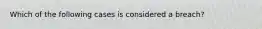 Which of the following cases is considered a breach?