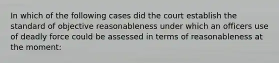 In which of the following cases did the court establish the standard of objective reasonableness under which an officers use of deadly force could be assessed in terms of reasonableness at the moment: