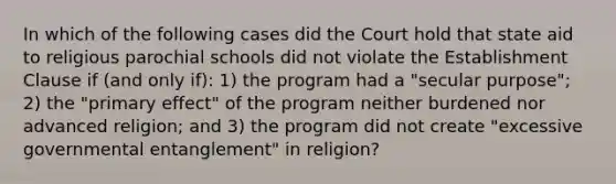 In which of the following cases did the Court hold that state aid to religious parochial schools did not violate the Establishment Clause if (and only if): 1) the program had a "secular purpose"; 2) the "primary effect" of the program neither burdened nor advanced religion; and 3) the program did not create "excessive governmental entanglement" in religion?