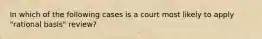 In which of the following cases is a court most likely to apply "rational basis" review?