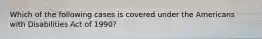 Which of the following cases is covered under the Americans with Disabilities Act of 1990?