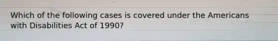 Which of the following cases is covered under the Americans with Disabilities Act of 1990?