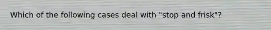 Which of the following cases deal with "stop and frisk"?