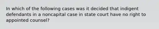 In which of the following cases was it decided that indigent defendants in a noncapital case in state court have no right to appointed counsel?