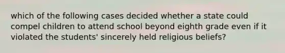 which of the following cases decided whether a state could compel children to attend school beyond eighth grade even if it violated the students' sincerely held religious beliefs?