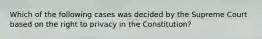 Which of the following cases was decided by the Supreme Court based on the right to privacy in the Constitution?