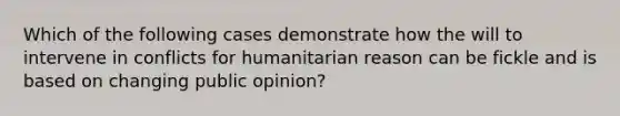 Which of the following cases demonstrate how the will to intervene in conflicts for humanitarian reason can be fickle and is based on changing public opinion?