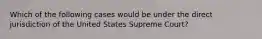 Which of the following cases would be under the direct jurisdiction of the United States Supreme Court?