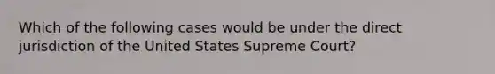 Which of the following cases would be under the direct jurisdiction of the United States Supreme Court?