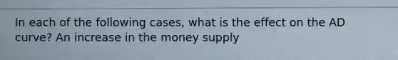 In each of the following​ cases, what is the effect on the AD​ curve? An increase in the money supply