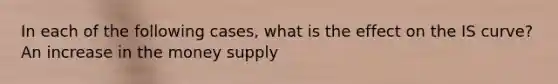 In each of the following​ cases, what is the effect on the IS​ curve? An increase in the money supply