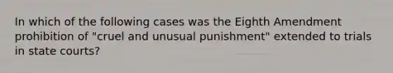 In which of the following cases was the Eighth Amendment prohibition of "cruel and unusual punishment" extended to trials in state courts?