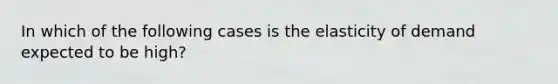 In which of the following cases is the elasticity of demand expected to be high?