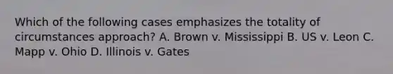 Which of the following cases emphasizes the totality of circumstances approach? A. Brown v. Mississippi B. US v. Leon C. Mapp v. Ohio D. Illinois v. Gates