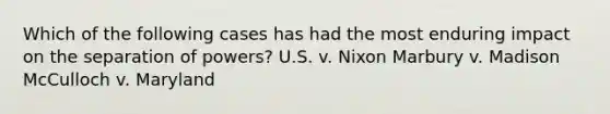 Which of the following cases has had the most enduring impact on the separation of powers? U.S. v. Nixon Marbury v. Madison McCulloch v. Maryland