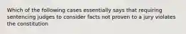 Which of the following cases essentially says that requiring sentencing judges to consider facts not proven to a jury violates the constitution