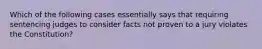 Which of the following cases essentially says that requiring sentencing judges to consider facts not proven to a jury violates the Constitution?